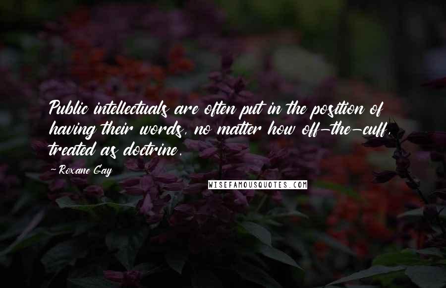 Roxane Gay Quotes: Public intellectuals are often put in the position of having their words, no matter how off-the-cuff, treated as doctrine.