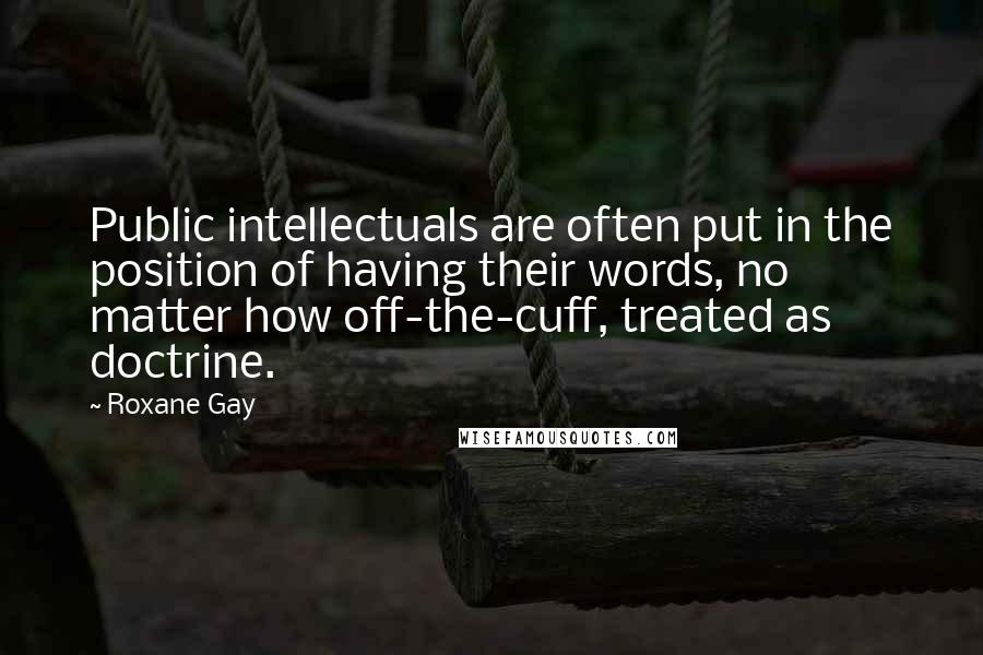 Roxane Gay Quotes: Public intellectuals are often put in the position of having their words, no matter how off-the-cuff, treated as doctrine.