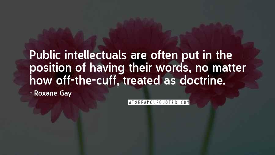 Roxane Gay Quotes: Public intellectuals are often put in the position of having their words, no matter how off-the-cuff, treated as doctrine.
