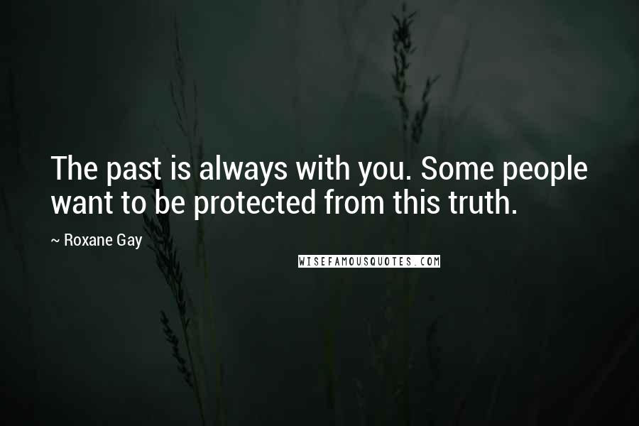 Roxane Gay Quotes: The past is always with you. Some people want to be protected from this truth.
