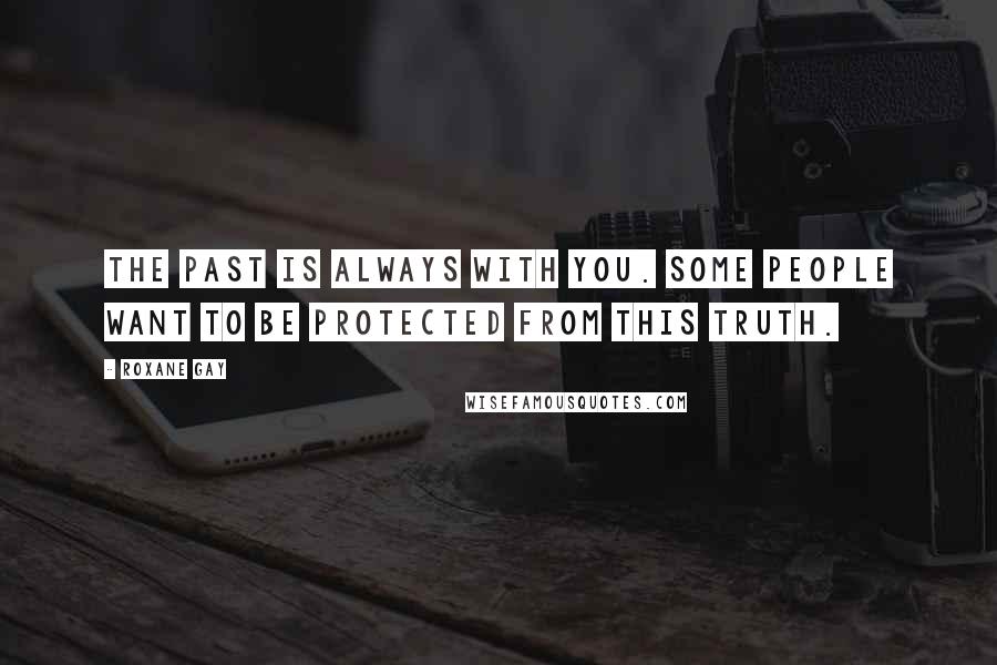 Roxane Gay Quotes: The past is always with you. Some people want to be protected from this truth.