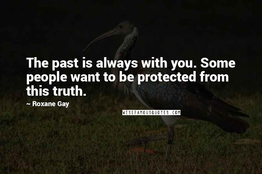 Roxane Gay Quotes: The past is always with you. Some people want to be protected from this truth.