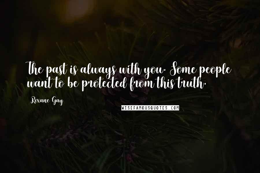 Roxane Gay Quotes: The past is always with you. Some people want to be protected from this truth.