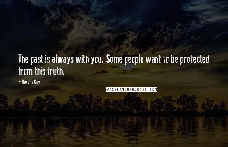 Roxane Gay Quotes: The past is always with you. Some people want to be protected from this truth.