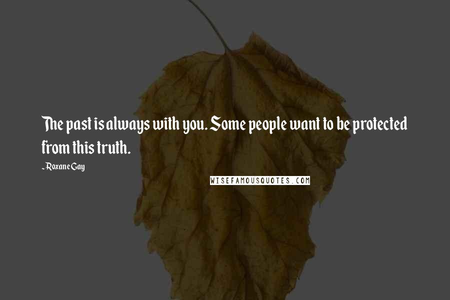 Roxane Gay Quotes: The past is always with you. Some people want to be protected from this truth.