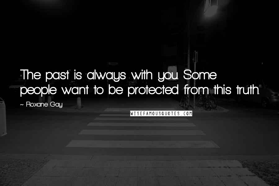 Roxane Gay Quotes: The past is always with you. Some people want to be protected from this truth.