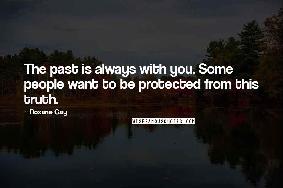 Roxane Gay Quotes: The past is always with you. Some people want to be protected from this truth.