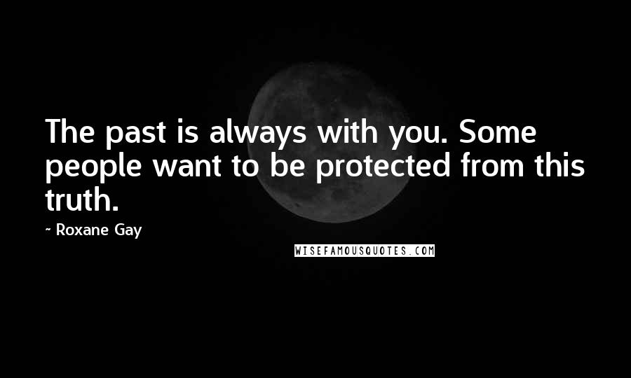 Roxane Gay Quotes: The past is always with you. Some people want to be protected from this truth.