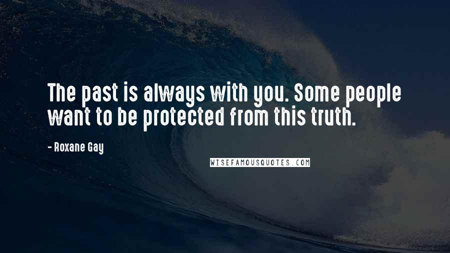 Roxane Gay Quotes: The past is always with you. Some people want to be protected from this truth.
