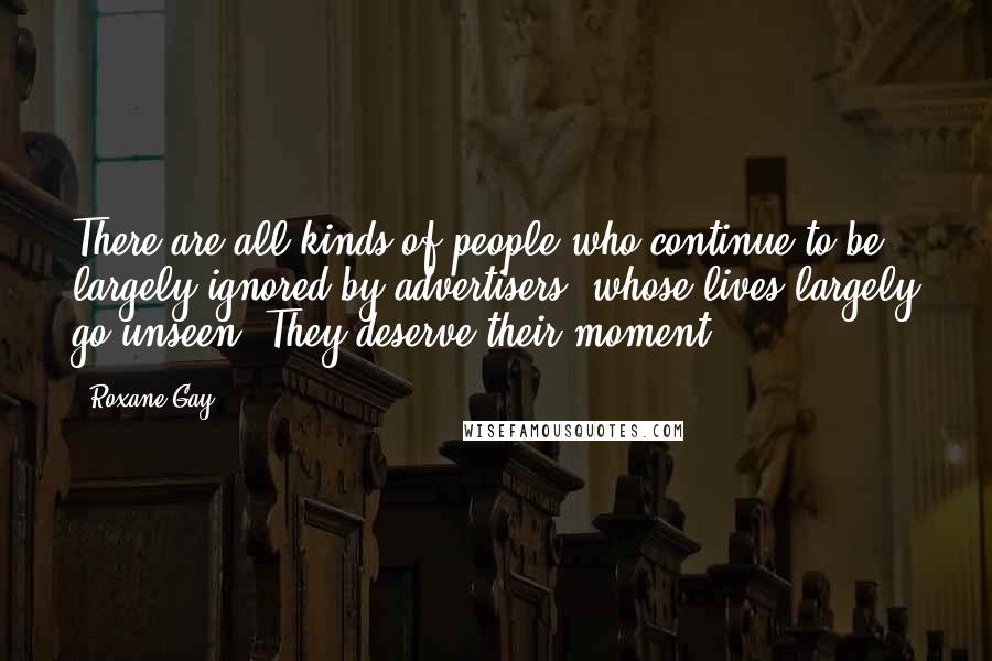 Roxane Gay Quotes: There are all kinds of people who continue to be largely ignored by advertisers, whose lives largely go unseen. They deserve their moment.