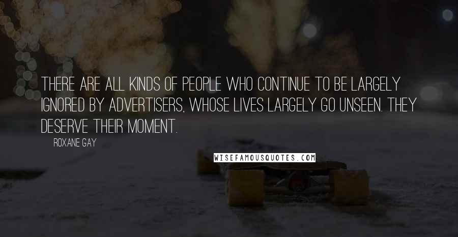 Roxane Gay Quotes: There are all kinds of people who continue to be largely ignored by advertisers, whose lives largely go unseen. They deserve their moment.