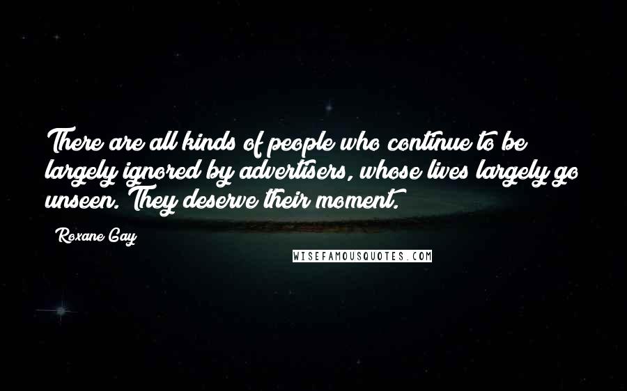Roxane Gay Quotes: There are all kinds of people who continue to be largely ignored by advertisers, whose lives largely go unseen. They deserve their moment.