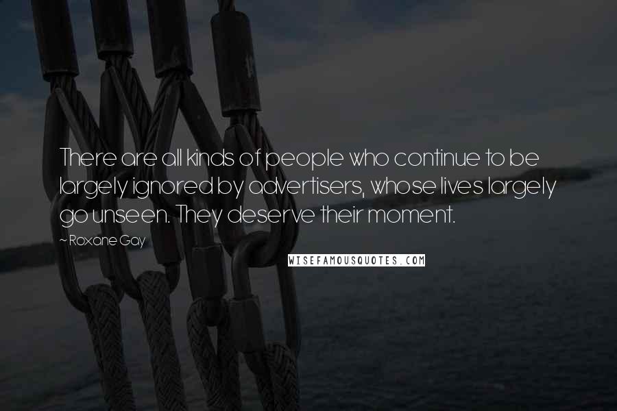 Roxane Gay Quotes: There are all kinds of people who continue to be largely ignored by advertisers, whose lives largely go unseen. They deserve their moment.