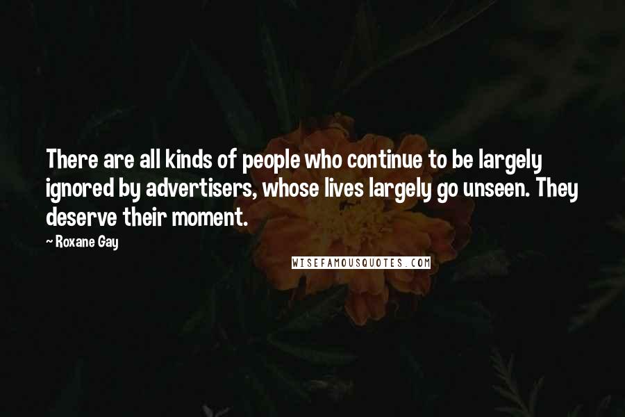 Roxane Gay Quotes: There are all kinds of people who continue to be largely ignored by advertisers, whose lives largely go unseen. They deserve their moment.