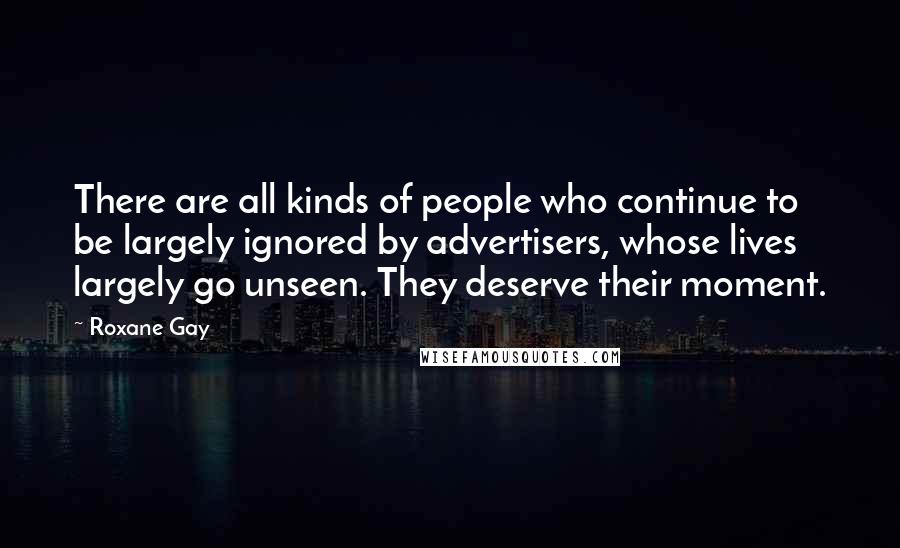 Roxane Gay Quotes: There are all kinds of people who continue to be largely ignored by advertisers, whose lives largely go unseen. They deserve their moment.