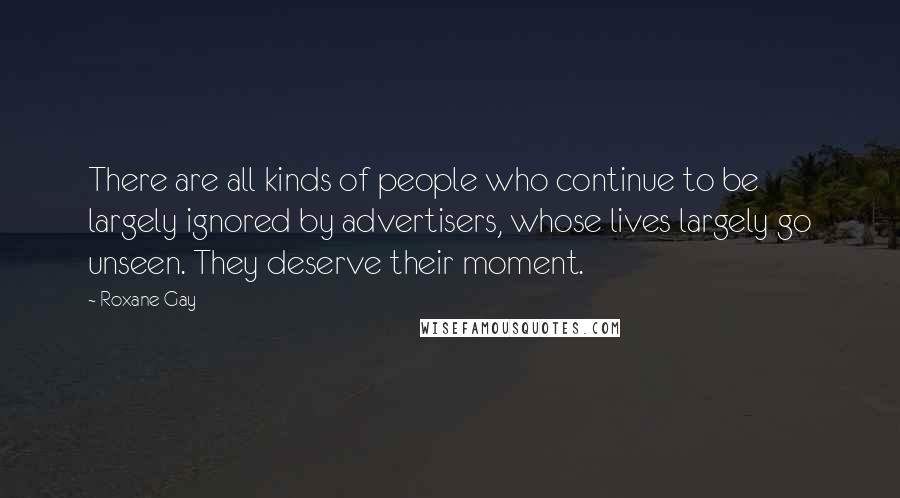 Roxane Gay Quotes: There are all kinds of people who continue to be largely ignored by advertisers, whose lives largely go unseen. They deserve their moment.