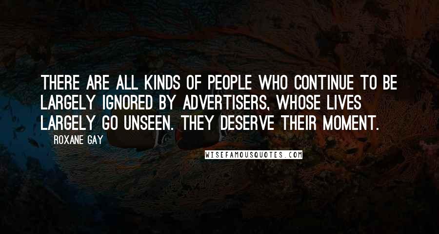 Roxane Gay Quotes: There are all kinds of people who continue to be largely ignored by advertisers, whose lives largely go unseen. They deserve their moment.