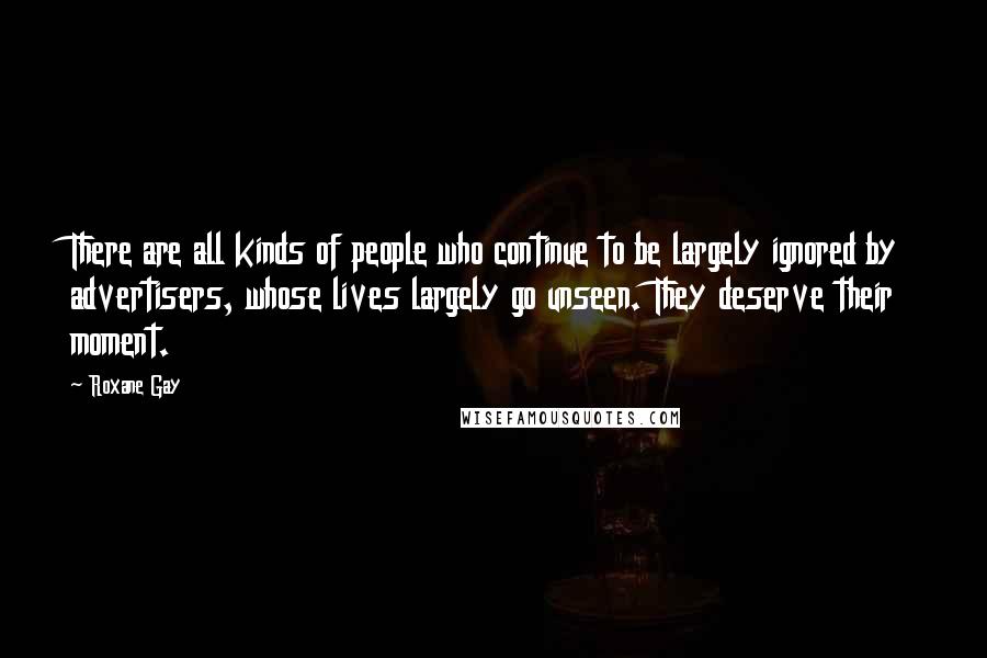 Roxane Gay Quotes: There are all kinds of people who continue to be largely ignored by advertisers, whose lives largely go unseen. They deserve their moment.