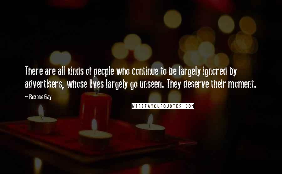 Roxane Gay Quotes: There are all kinds of people who continue to be largely ignored by advertisers, whose lives largely go unseen. They deserve their moment.