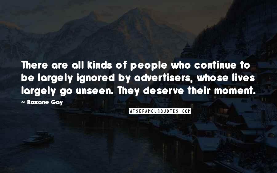 Roxane Gay Quotes: There are all kinds of people who continue to be largely ignored by advertisers, whose lives largely go unseen. They deserve their moment.