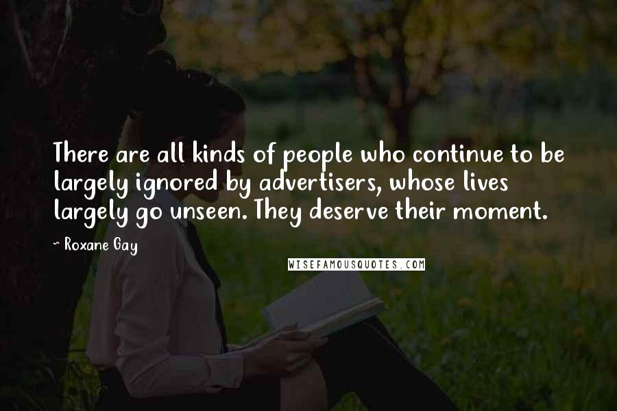 Roxane Gay Quotes: There are all kinds of people who continue to be largely ignored by advertisers, whose lives largely go unseen. They deserve their moment.