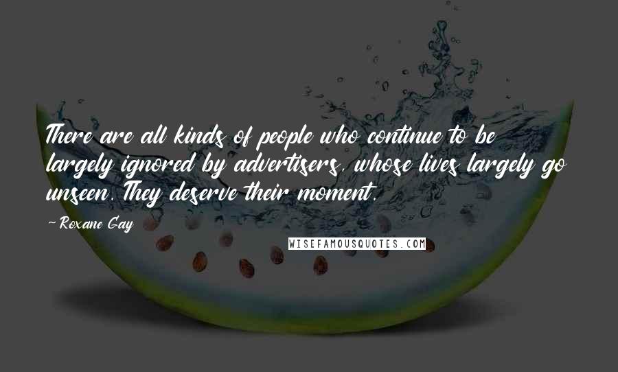 Roxane Gay Quotes: There are all kinds of people who continue to be largely ignored by advertisers, whose lives largely go unseen. They deserve their moment.