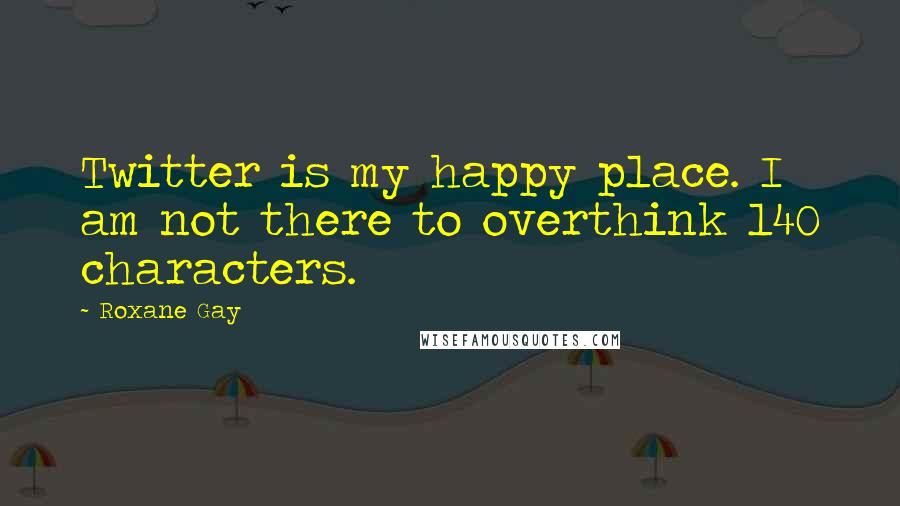 Roxane Gay Quotes: Twitter is my happy place. I am not there to overthink 140 characters.