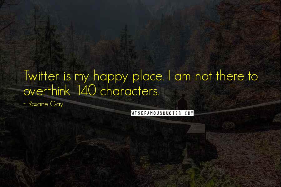 Roxane Gay Quotes: Twitter is my happy place. I am not there to overthink 140 characters.