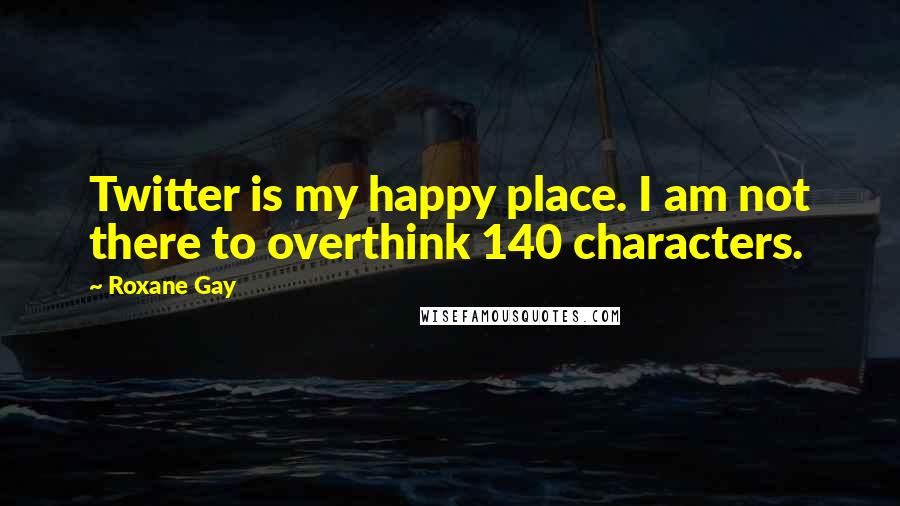 Roxane Gay Quotes: Twitter is my happy place. I am not there to overthink 140 characters.