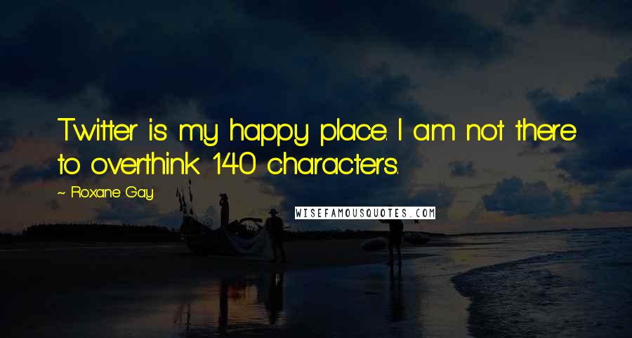 Roxane Gay Quotes: Twitter is my happy place. I am not there to overthink 140 characters.