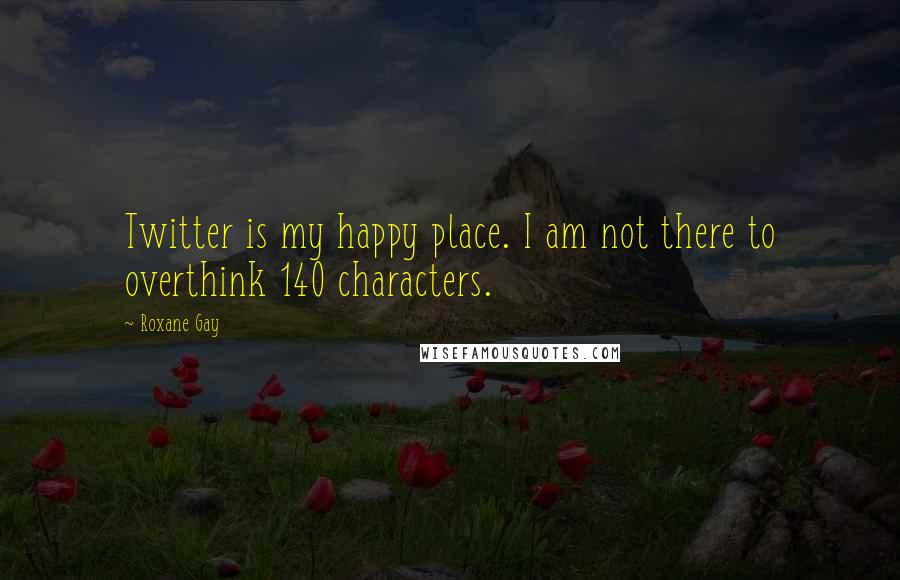 Roxane Gay Quotes: Twitter is my happy place. I am not there to overthink 140 characters.