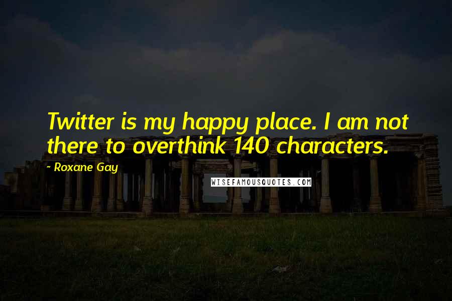 Roxane Gay Quotes: Twitter is my happy place. I am not there to overthink 140 characters.