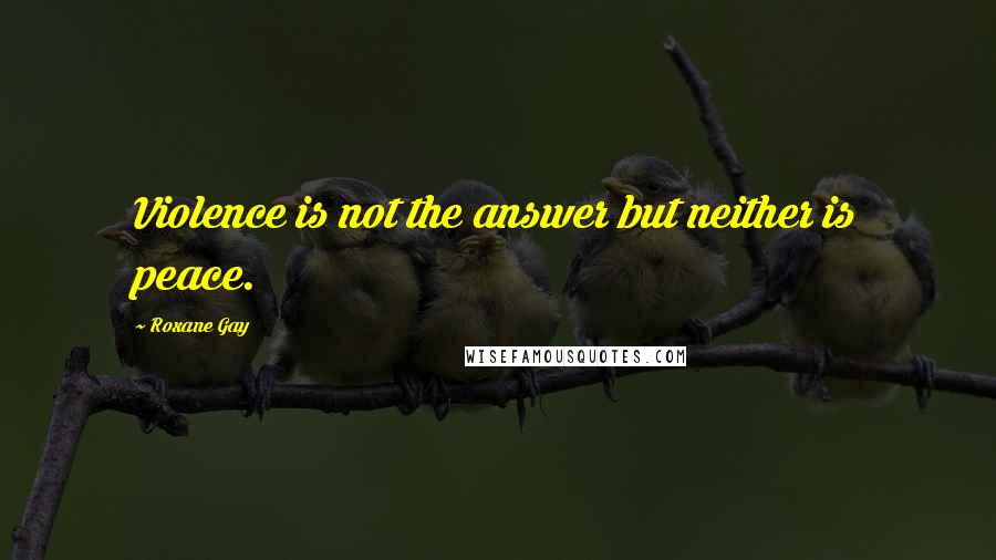 Roxane Gay Quotes: Violence is not the answer but neither is peace.