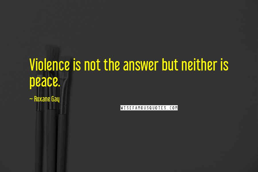 Roxane Gay Quotes: Violence is not the answer but neither is peace.