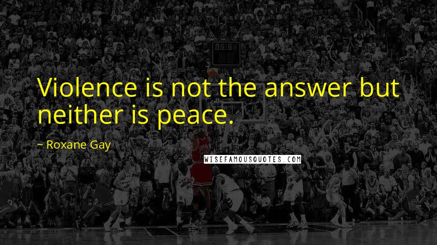 Roxane Gay Quotes: Violence is not the answer but neither is peace.