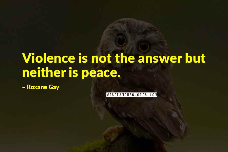 Roxane Gay Quotes: Violence is not the answer but neither is peace.