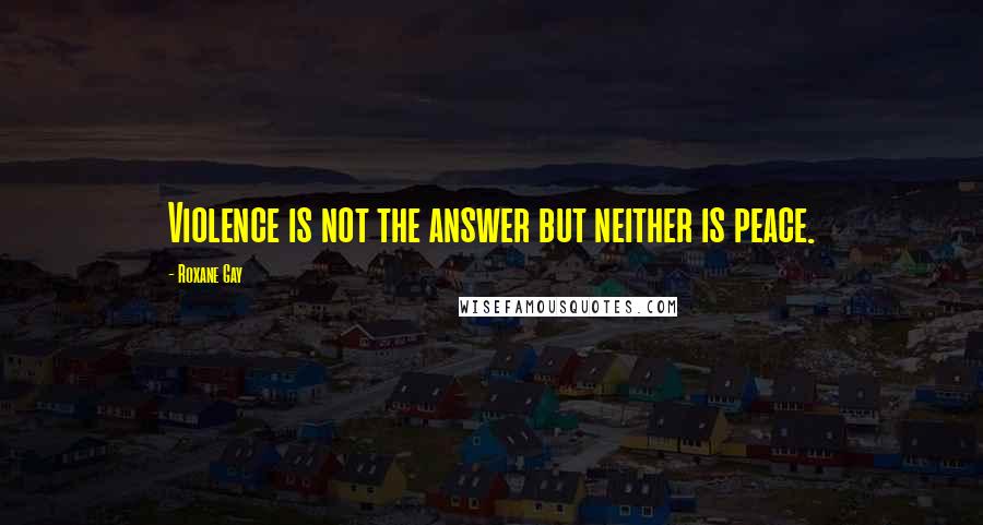 Roxane Gay Quotes: Violence is not the answer but neither is peace.