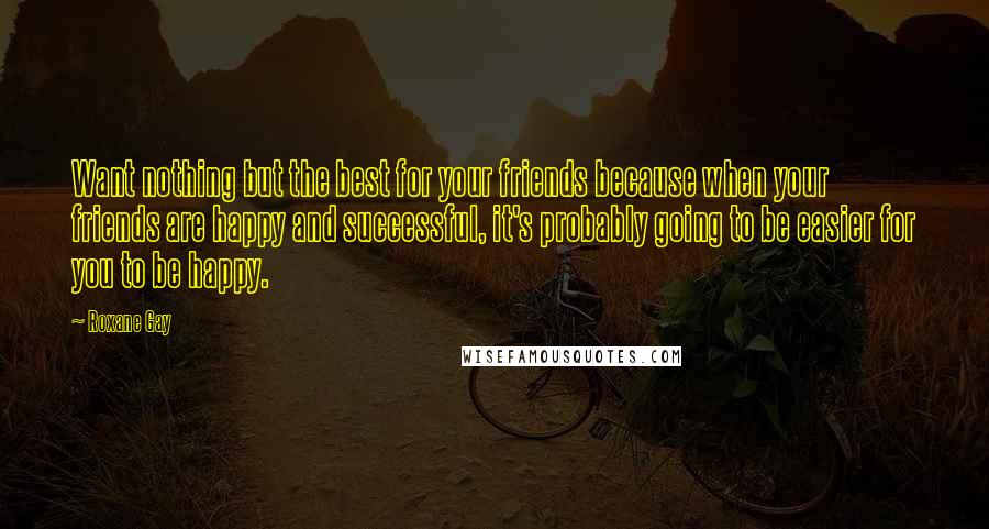 Roxane Gay Quotes: Want nothing but the best for your friends because when your friends are happy and successful, it's probably going to be easier for you to be happy.