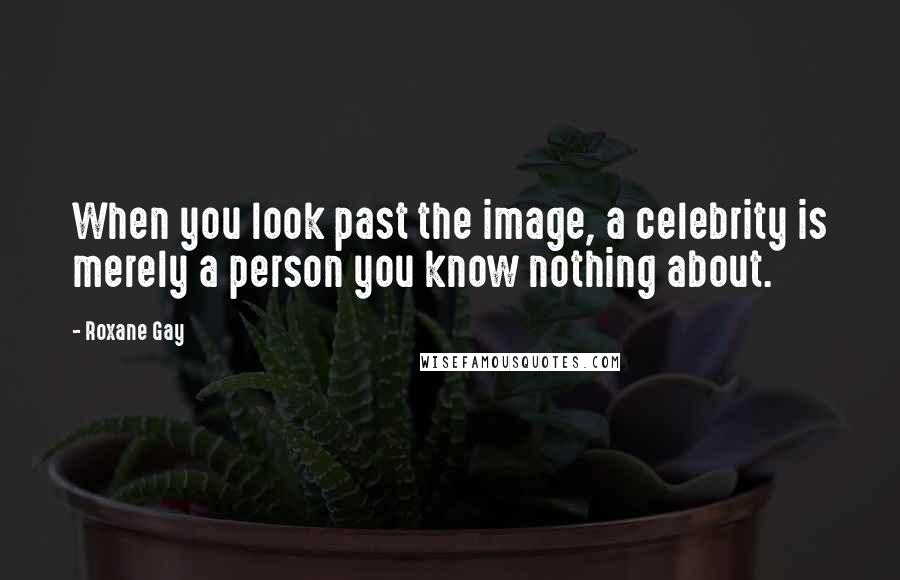 Roxane Gay Quotes: When you look past the image, a celebrity is merely a person you know nothing about.