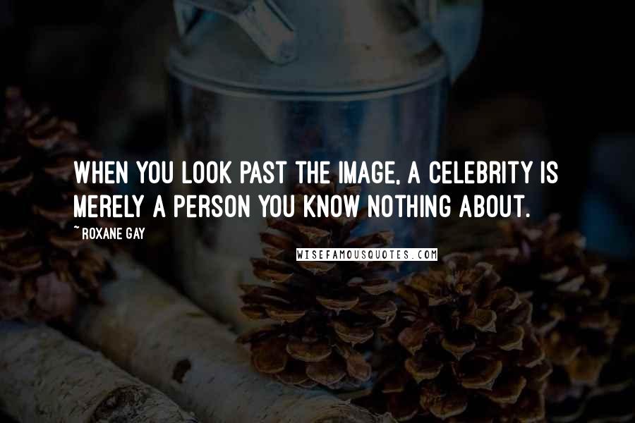 Roxane Gay Quotes: When you look past the image, a celebrity is merely a person you know nothing about.