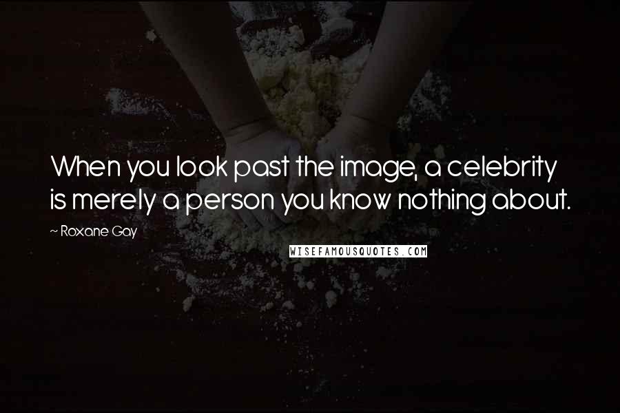 Roxane Gay Quotes: When you look past the image, a celebrity is merely a person you know nothing about.