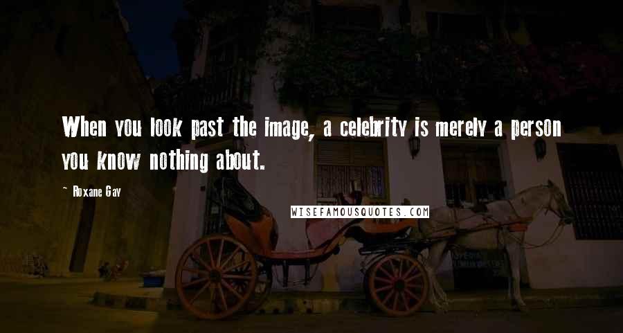 Roxane Gay Quotes: When you look past the image, a celebrity is merely a person you know nothing about.