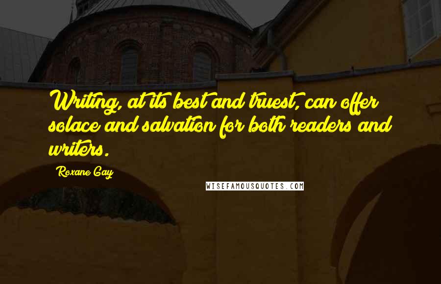 Roxane Gay Quotes: Writing, at its best and truest, can offer solace and salvation for both readers and writers.