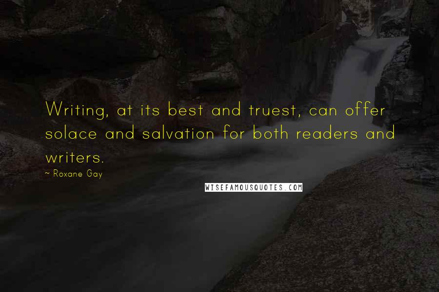 Roxane Gay Quotes: Writing, at its best and truest, can offer solace and salvation for both readers and writers.