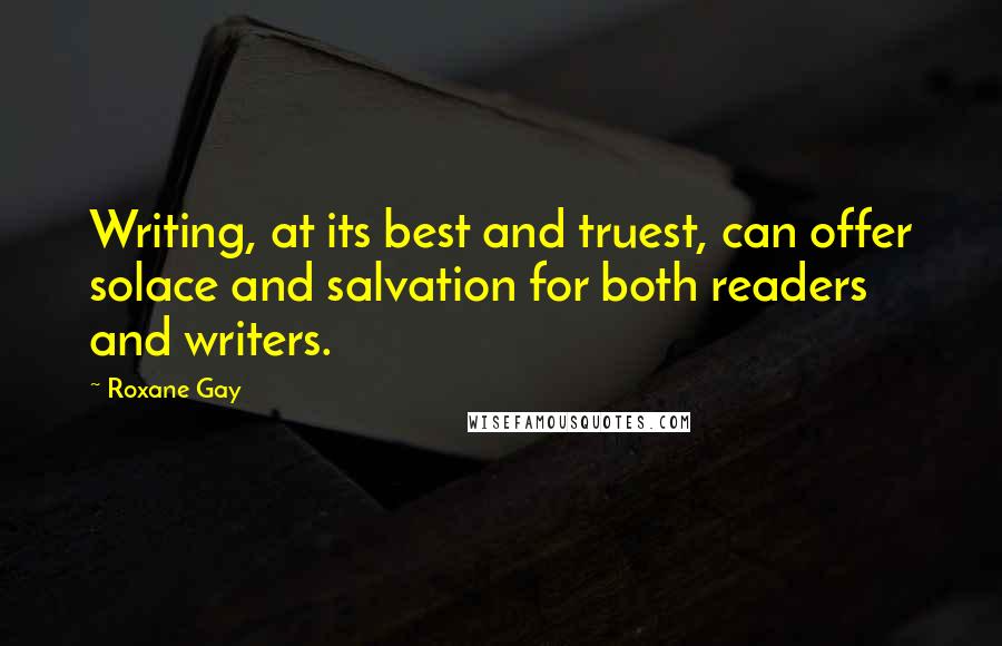 Roxane Gay Quotes: Writing, at its best and truest, can offer solace and salvation for both readers and writers.