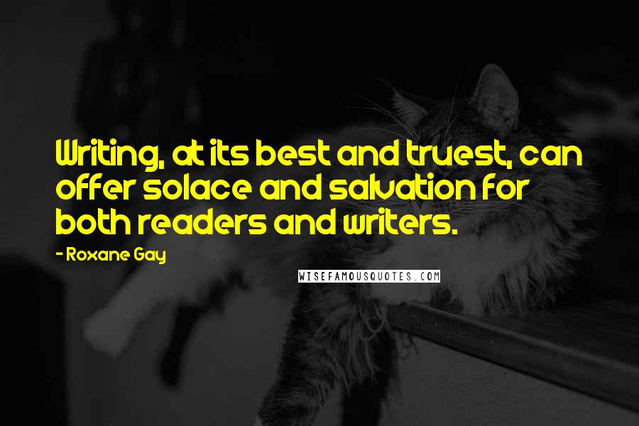 Roxane Gay Quotes: Writing, at its best and truest, can offer solace and salvation for both readers and writers.
