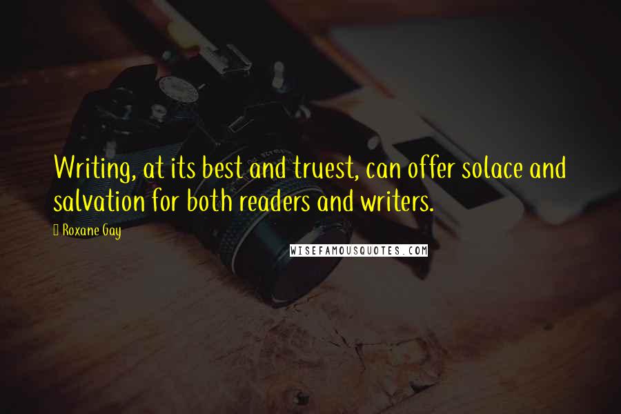Roxane Gay Quotes: Writing, at its best and truest, can offer solace and salvation for both readers and writers.