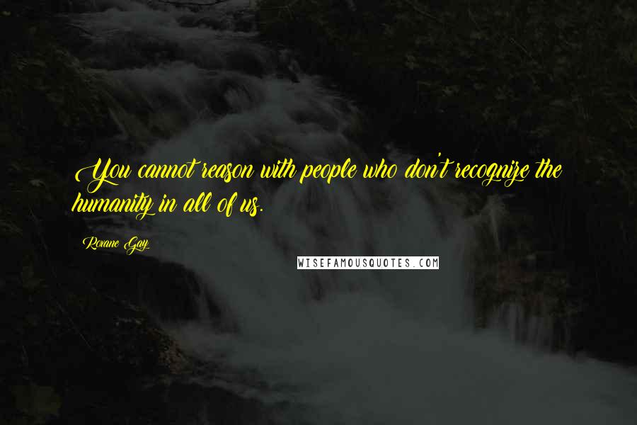 Roxane Gay Quotes: You cannot reason with people who don't recognize the humanity in all of us.