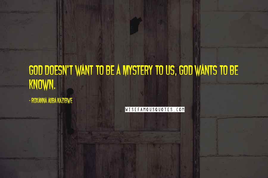 Roxanna Aliba Kazibwe Quotes: God doesn't want to be a mystery to us, God wants to be known.