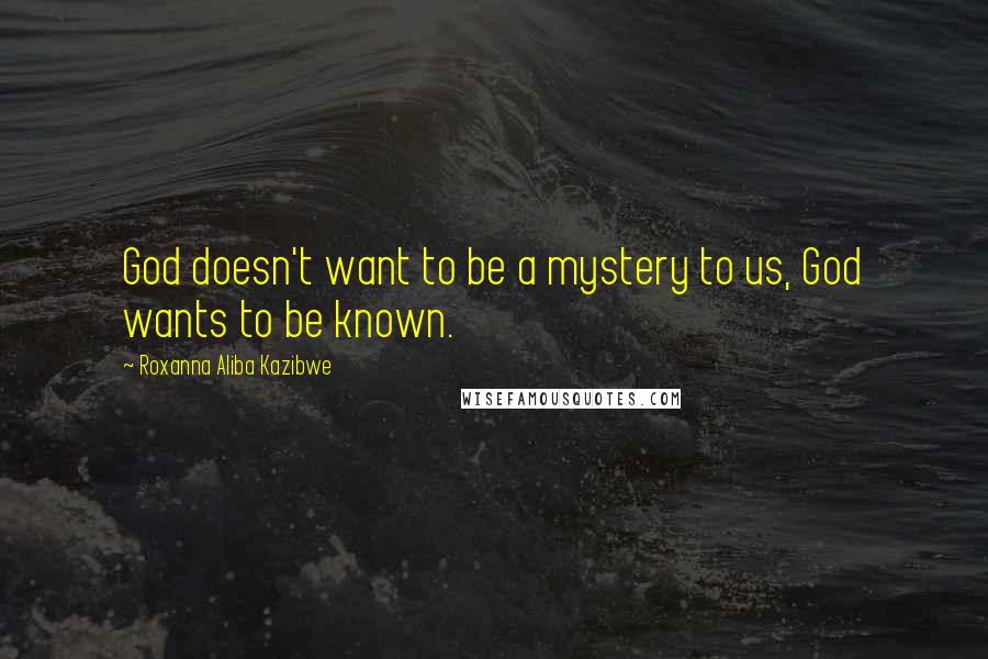 Roxanna Aliba Kazibwe Quotes: God doesn't want to be a mystery to us, God wants to be known.
